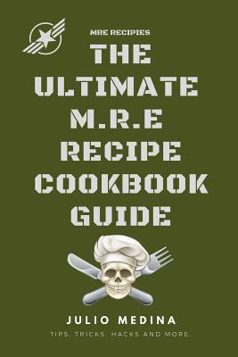 Mre Recipes: The Ultimate M.R.E Recipe Cookbook and Guide - Julio Medina