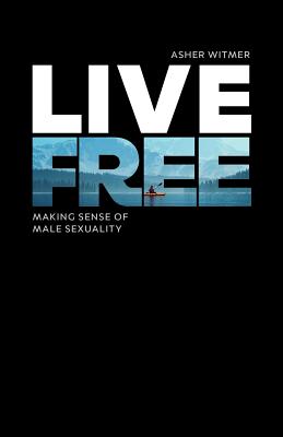 Live Free: making sense of male sexuality - Asher Witmer