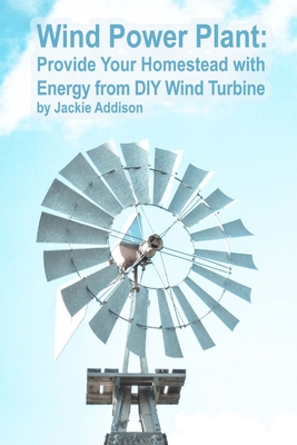 Wind Power Plant: Provide Your Homestead with Energy from DIY Wind Turbine: (Energy Independence, Lower Bills & Off Grid Living) - Jackie Addison