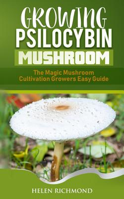 Growing Psilocybin Mushroom: The Magic Mushroom Cultivation Growers Easy Guide - Helen Richmond