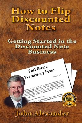 How to Flip Discounted Notes: Getting Started in the Discounted Note Business - John Alexander