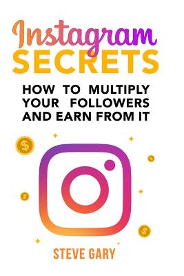 Instagram Secrets: How to multiply your followers and earn from it: A step-by-step guide to start your social influencer business - Steve Gary