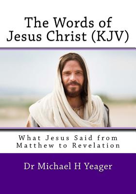 The Words of Jesus Christ (kjv): What Jesus Said from Matthew to Revelation - Michael H. Yeager