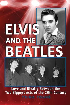 Elvis And The Beatles: Love And Rivalry Between The Two Biggest Acts Of The 20th Century - Trina Young