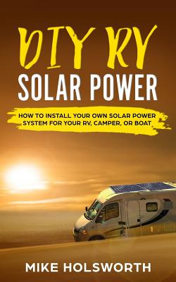 DIY RV Solar Power: How to Install Your Own Solar Power System for Your Rv, Camper, or Boat - Mike Holsworth