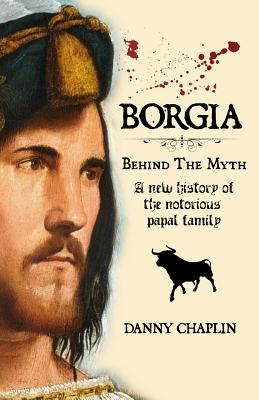 BORGIA, Behind The Myth: A New History of the Notorious Papal Family - Danny Chaplin