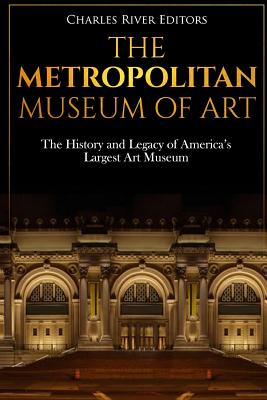 The Metropolitan Museum of Art: The History and Legacy of America's Largest Art Museum - Charles River Editors