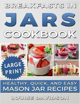 Coperta cărții 'Breakfasts in Jars Cookbook ***Large Print Edition***: Healthy, Quick and Easy Mason Jar Recipes - Louise Davidson'