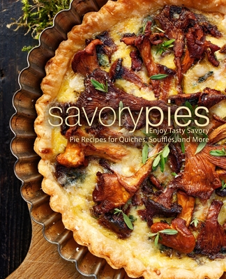 Savory Pies: Enjoy Tasty Savory Pie Recipes for Quiches, Souffls, and More - Booksumo Press