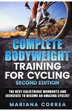 Poza produsului COMPLETE BODYWEIGHT TRAINING For CYCLING SECOND EDITION: THE BEST CALISTHENIC WORKOUTS AND EXERCISES To BECOME AN AMAZING CYCLIST - Mariana Correa