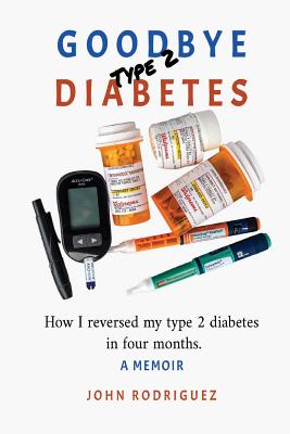 Goodbye Type 2 Diabetes: How I reversed my type 2 diabetes in four months - John Rodriguez