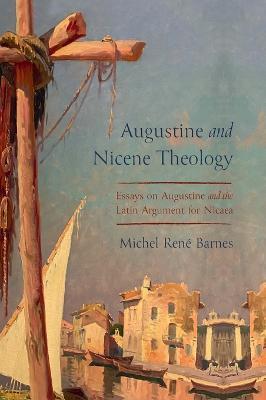 Augustine and Nicene Theology: Essays on Augustine and the Latin Argument for Nicaea - Michel René Barnes