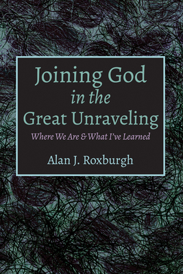 Joining God in the Great Unraveling - Alan J. Roxburgh