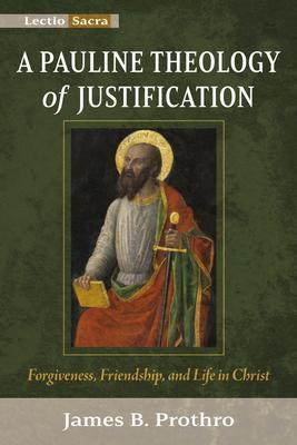 A Pauline Theology of Justification: Forgiveness, Friendship, and Life in Christ - James B. Prothro