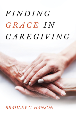 Finding Grace in Caregiving - Bradley C. Hanson