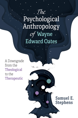 The Psychological Anthropology of Wayne Edward Oates: A Downgrade from the Theological to the Therapeutic - Samuel E. Stephens