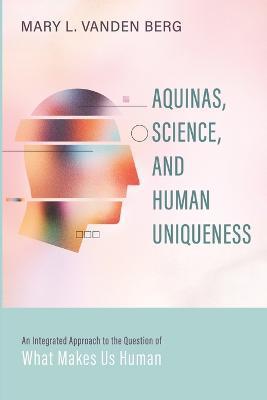 Aquinas, Science, and Human Uniqueness: An Integrated Approach to the Question of What Makes Us Human - Mary L. Vanden Berg