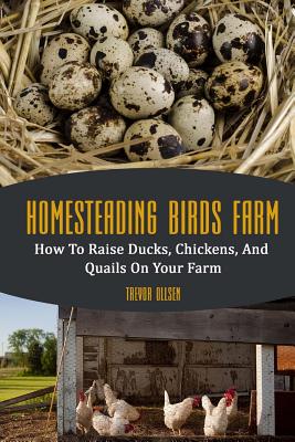 Homesteading Birds Farm: How To Raise Ducks, Chickens, And Quails On Your Farm - Trevor Ollsen