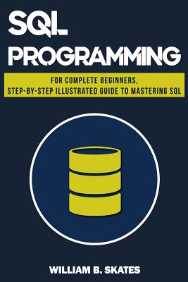 SQL: Programming for Beginners & Intermediates, Step-By-Step Illustrated Guide to Mastering SQL - William B. Skates