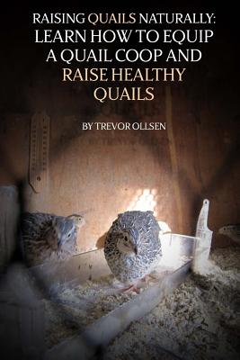 Raising Quails Naturally: Learn How To Equip A Quail Coop And Raise Healthy Quails - Trevor Ollsen