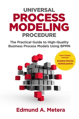 Universal Process Modeling Procedure: The Practical Guide To High-Quality Business Process Models Using BPMN - Edmund A. Metera