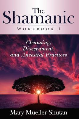 The Shamanic Workbook I: Cleansing, Discernment, and Ancestral Practices - Mary Mueller Shutan