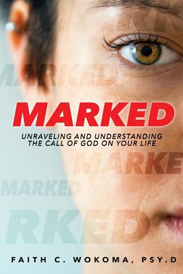 Marked: Understanding and Unraveling The Call Of God On Your Life - Faith C. Wokoma Psy D.