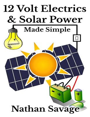 12 Volt Electrics & Solar Power Made Simple: 12 Volt DIY Off Grid Solar Power Made Simple - Nathan Savage