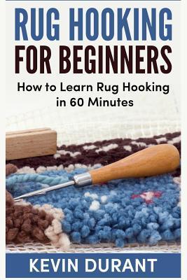 Rug hooking for beginners: how to learn rug hooking in 60 minutes and pickup an new hobby - Kevin Durant