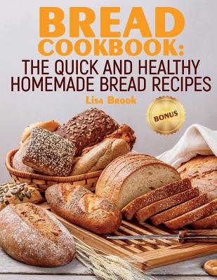 Bread Cookbook: The Quick and Healthy Homemade Bread Recipes - Lisa Brook