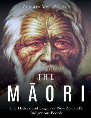 The Maori: The History and Legacy of New Zealand's Indigenous People - Charles River Editors
