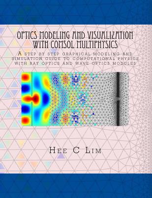 Optics Modeling and Visualization with COMSOL Multiphysics: A step by step graphical instruction manuscripts - Hee C. Lim