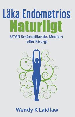 Läka Endometrios Naturligt: UTAN Smärtstillande, Medicin eller Kirurgi - Wendy K. Laidlaw