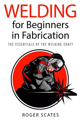 Welding for Beginners in Fabrication: The Essentials of the Welding Craft - Roger Scates