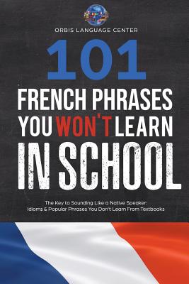 101 French Phrases You Won't Learn in School: The Key to Sounding Like a Native Speaker: Idioms & Popular Phrases You Don't Learn from Textbooks. Rapi - Orbis Language Center