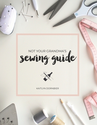 Not Your Grandma's Sewing Guide - Kaitlyn Dornbier