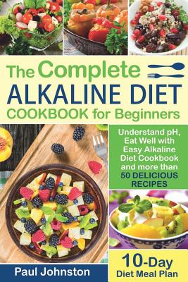 The Complete Alkaline Diet Guide Book for Beginners: Understand pH, Eat Well with Easy Alkaline Diet Cookbook and more than 50 Delicious Recipes. 10 D - Paul Johnston