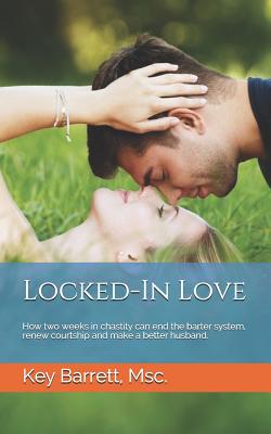 Locked-In Love: How two weeks in chastity can end the barter system, renew courtship and make a better husband. - Key Barrett