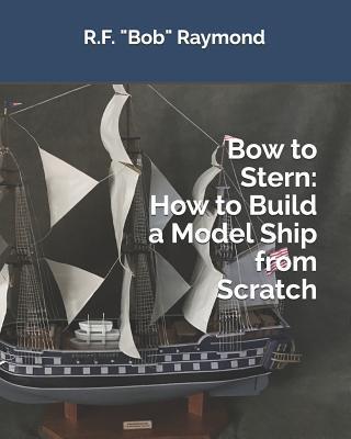 Bow to Stern: How to Build a Model Ship from Scratch - R. F. Bob Raymond