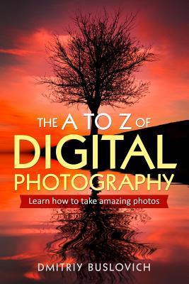 The A to Z of Digital Photography: Learn How to Take Amazing Photos - Dmitriy Buslovich