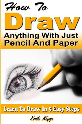 How to Draw Anything with Just Pencil and Paper: Learn to Draw in 5 Easy Steps - Erik Kopp