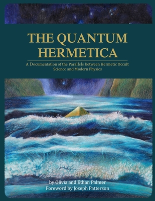 The Quantum Hermetica: A Documenting of the Parallels between Hermetic Occult Science and Modern Physics - Olivia Palmer