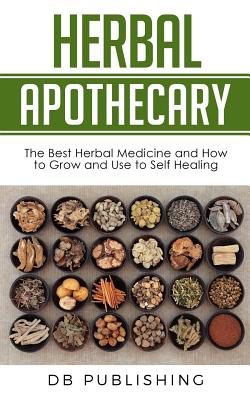 Herbal Apothecary: The Best Herbal Medicine and How to Grow and Use to Self Healing - Db Publishing