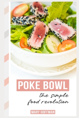 Poke Bowls, the Simple Food Revolution: A Bit of History, Quick & Easy Recipes - Mary Hoffman