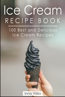Ice Cream Recipe Book: 100 Best and Delicious Ice Cream Recipes - Inna Volia