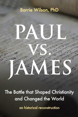 PAUL vs JAMES: The Battle That Shaped Christianity and Changed the World - Barrie A. Wilson Phd