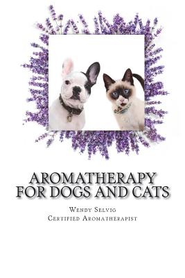 Aromatherapy for Dogs and Cats: A Guide for Using Essential Oils with Your Pets - Wendy R. Selvig