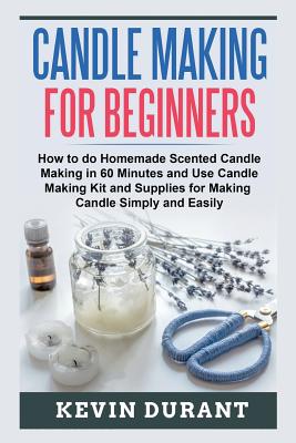 Candle Making for Beginners: How to learn Candle Making in 60 minutes and send it to your friends as a cool gift - Kevin Durant