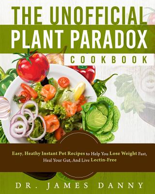 The Unofficial Plant Paradox Cookbook: Easy, Heathy Instant Pot Lectin Free Recipes to Help You Lose Weight Fast, Reduce Inflammation, And Be Longevit - James Danny