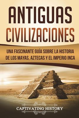 Antiguas Civilizaciones: Una Fascinante Gua sobre la Historia de los Mayas, Aztecas y el Imperio Inca (Libro en Espaol/Ancient Civilizations - Captivating History